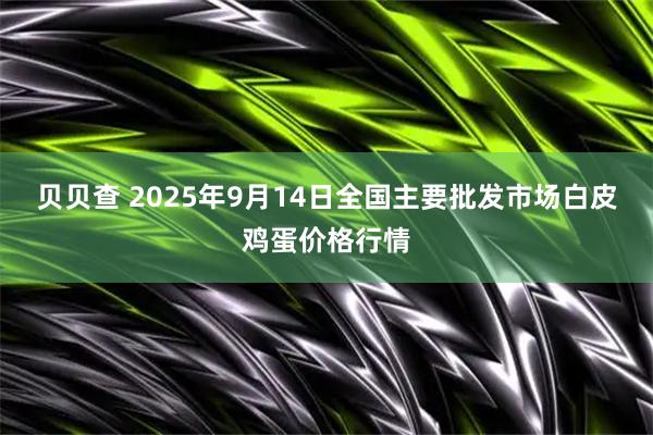 贝贝查 2025年9月14日全国主要批发市场白皮鸡蛋价格行情