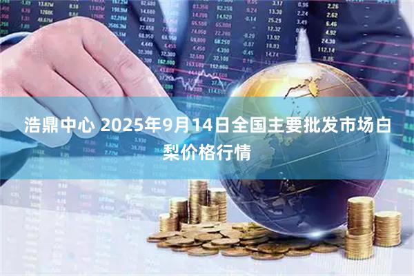 浩鼎中心 2025年9月14日全国主要批发市场白梨价格行情