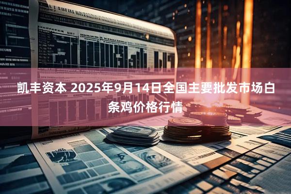 凯丰资本 2025年9月14日全国主要批发市场白条鸡价格行情
