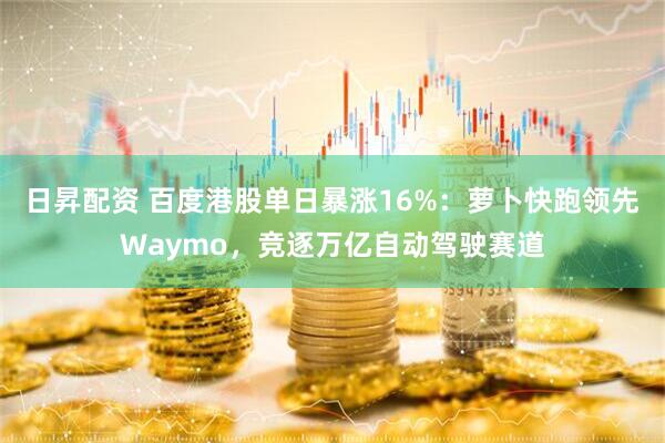 日昇配资 百度港股单日暴涨16%：萝卜快跑领先Waymo，竞逐万亿自动驾驶赛道