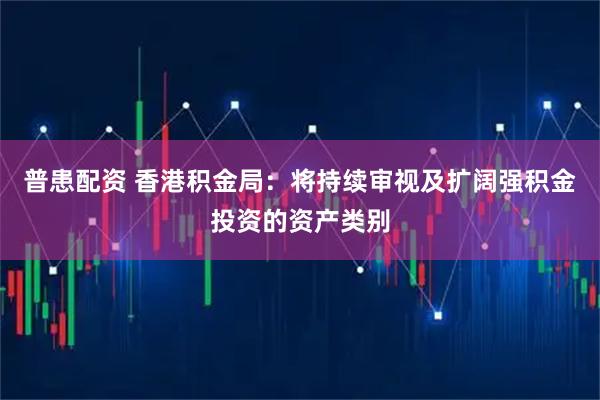 普患配资 香港积金局：将持续审视及扩阔强积金投资的资产类别