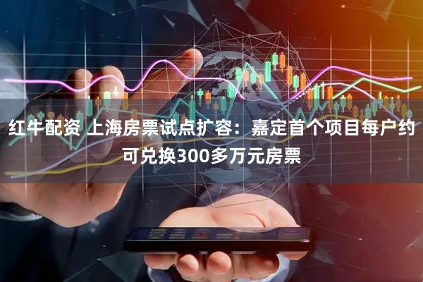 红牛配资 上海房票试点扩容：嘉定首个项目每户约可兑换300多万元房票
