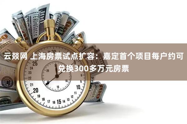 云燚网 上海房票试点扩容：嘉定首个项目每户约可兑换300多万元房票