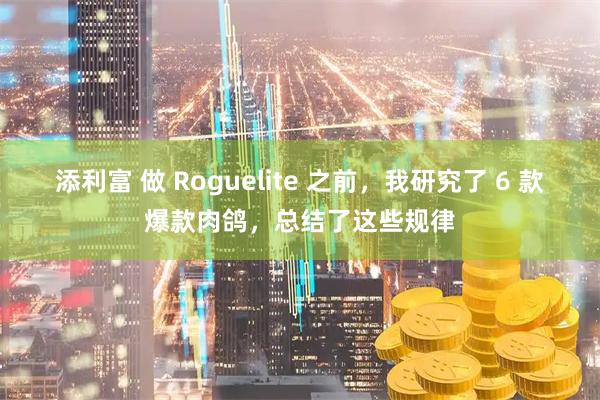 添利富 做 Roguelite 之前，我研究了 6 款爆款肉鸽，总结了这些规律