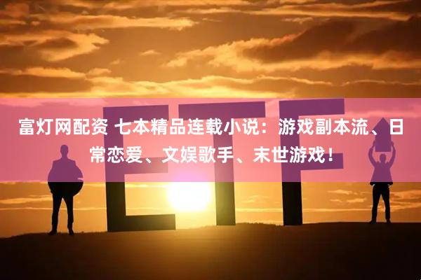 富灯网配资 七本精品连载小说：游戏副本流、日常恋爱、文娱歌手、末世游戏！