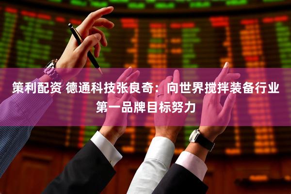 策利配资 德通科技张良奇：向世界搅拌装备行业第一品牌目标努力