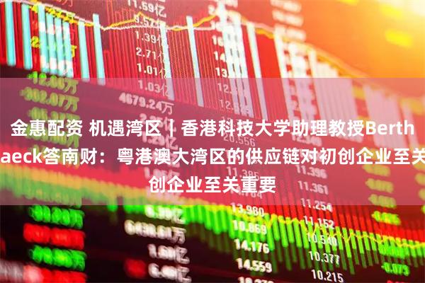 金惠配资 机遇湾区｜香港科技大学助理教授Berthold Jaeck答南财：粤港澳大湾区的供应链对初创企业至关重要