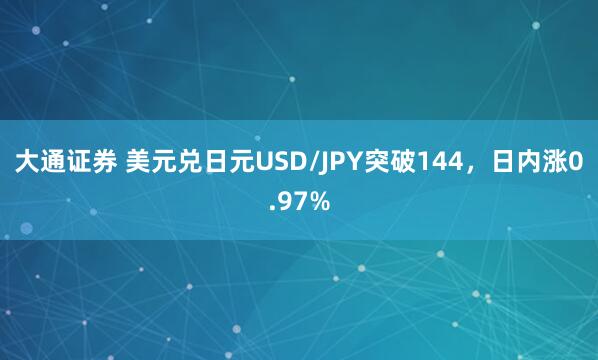 大通证券 美元兑日元USD/JPY突破144，日内涨0.97%