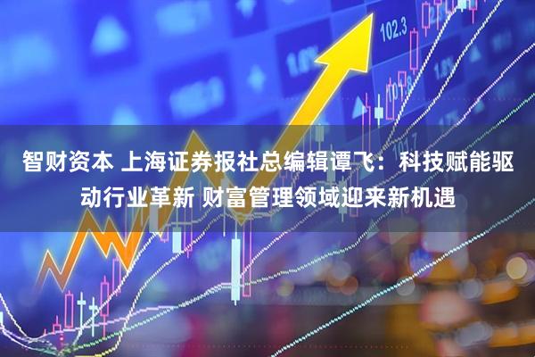 智财资本 上海证券报社总编辑谭飞：科技赋能驱动行业革新 财富管理领域迎来新机遇