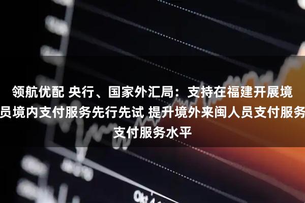 领航优配 央行、国家外汇局：支持在福建开展境外人员境内支付服务先行先试 提升境外来闽人员支付服务水平