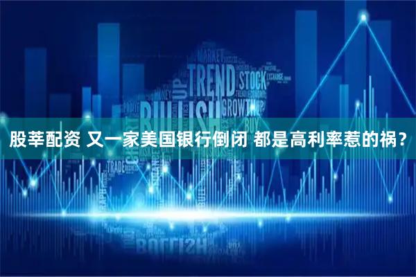 股莘配资 又一家美国银行倒闭 都是高利率惹的祸？