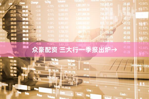众豪配资 三大行一季报出炉→