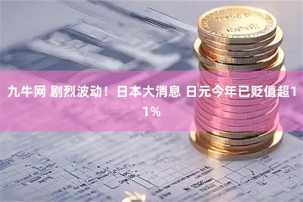 九牛网 剧烈波动！日本大消息 日元今年已贬值超11%