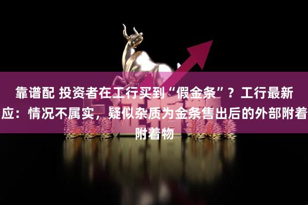 靠谱配 投资者在工行买到“假金条”？工行最新回应：情况不属实，疑似杂质为金条售出后的外部附着物