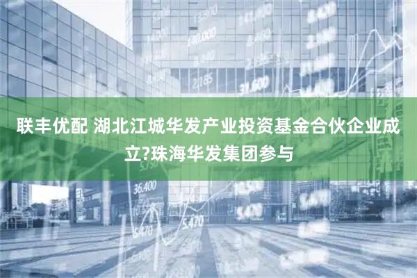 联丰优配 湖北江城华发产业投资基金合伙企业成立?珠海华发集团参与