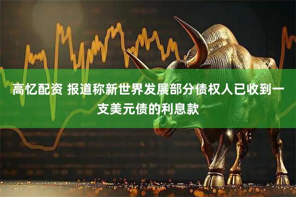 高忆配资 报道称新世界发展部分债权人已收到一支美元债的利息款
