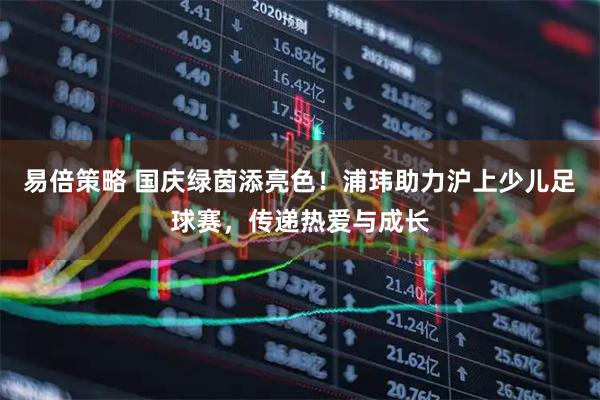 易倍策略 国庆绿茵添亮色！浦玮助力沪上少儿足球赛，传递热爱与成长