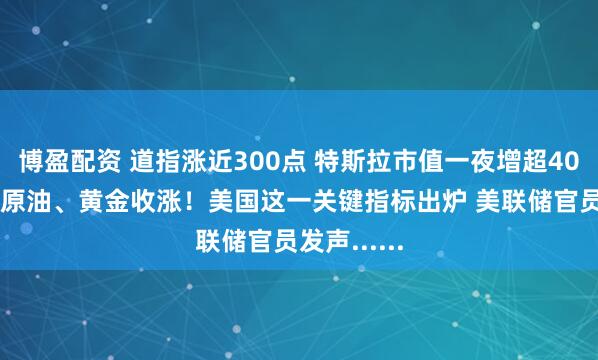 博盈配资 道指涨近300点 特斯拉市值一夜增超4000亿元！原油、黄金收涨！美国这一关键指标出炉 美联储官员发声......