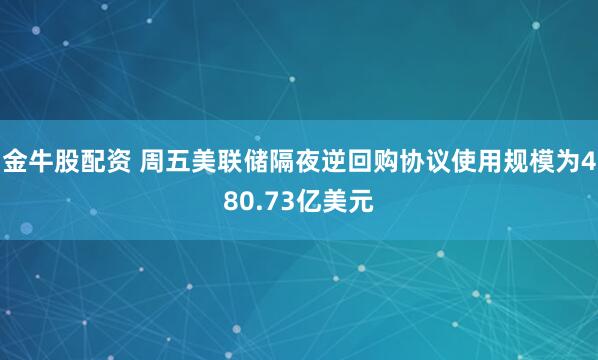 金牛股配资 周五美联储隔夜逆回购协议使用规模为480.73亿美元