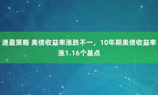 速盈策略 美债收益率涨跌不一，10年期美债收益率涨1.16个基点