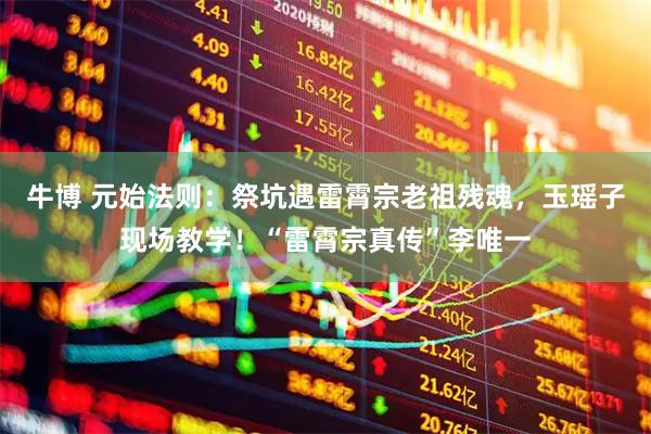 牛博 元始法则：祭坑遇雷霄宗老祖残魂，玉瑶子现场教学！“雷霄宗真传”李唯一