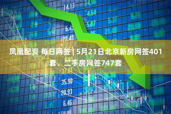 凤凰配资 每日网签 | 5月21日北京新房网签401套、二手房网签747套