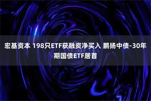 宏基资本 198只ETF获融资净买入 鹏扬中债-30年期国债ETF居首