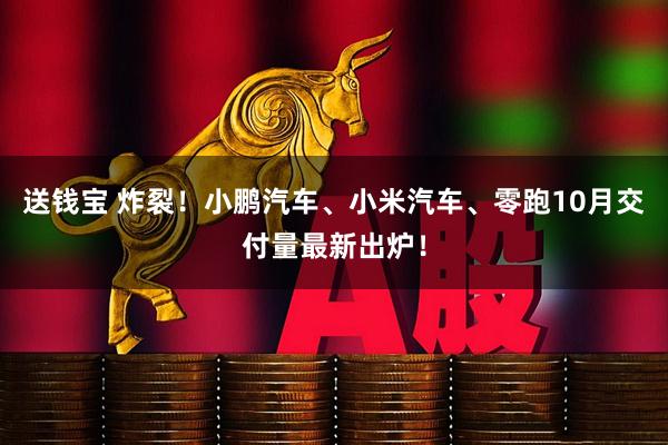 送钱宝 炸裂！小鹏汽车、小米汽车、零跑10月交付量最新出炉！