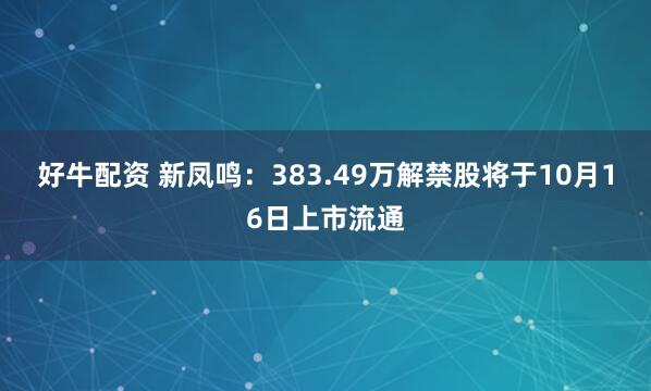 好牛配资 新凤鸣：383.49万解禁股将于10月16日上市流通