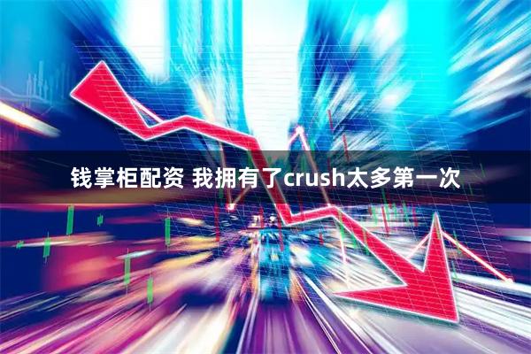 钱掌柜配资 我拥有了crush太多第一次