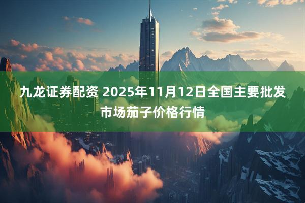 九龙证券配资 2025年11月12日全国主要批发市场茄子价格行情