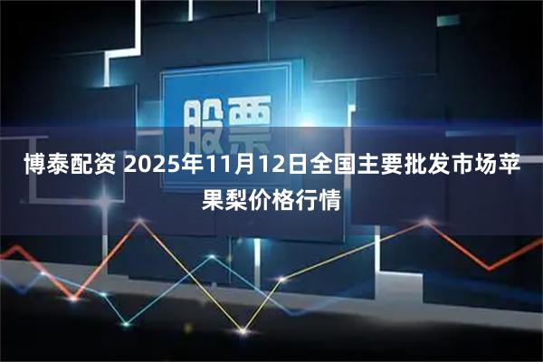 博泰配资 2025年11月12日全国主要批发市场苹果梨价格行情