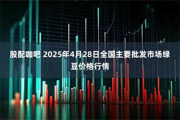 股配咖吧 2025年4月28日全国主要批发市场绿豆价格行情
