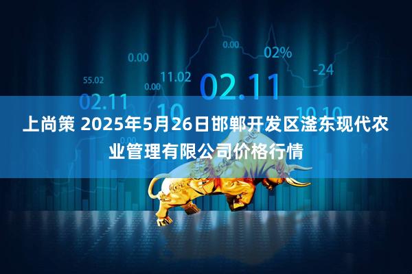 上尚策 2025年5月26日邯郸开发区滏东现代农业管理有限公司价格行情
