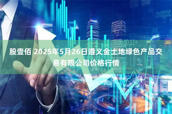 股壹佰 2025年5月26日遵义金土地绿色产品交易有限公司价格行情