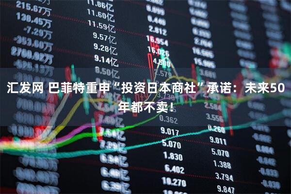 汇发网 巴菲特重申“投资日本商社”承诺：未来50年都不卖！