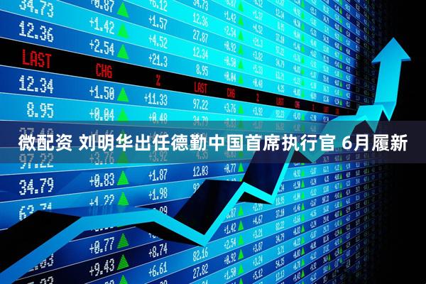 微配资 刘明华出任德勤中国首席执行官 6月履新