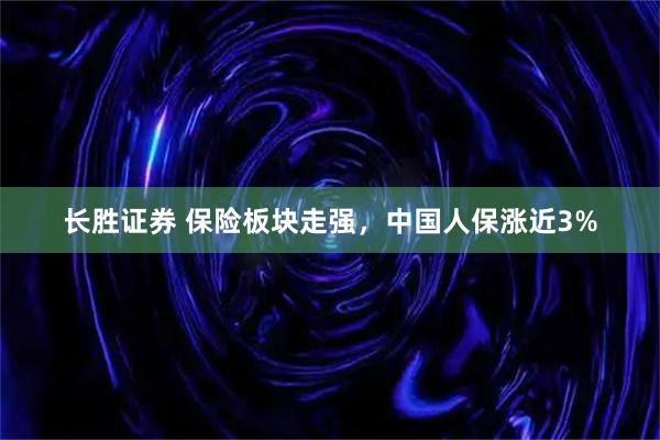 长胜证券 保险板块走强，中国人保涨近3%