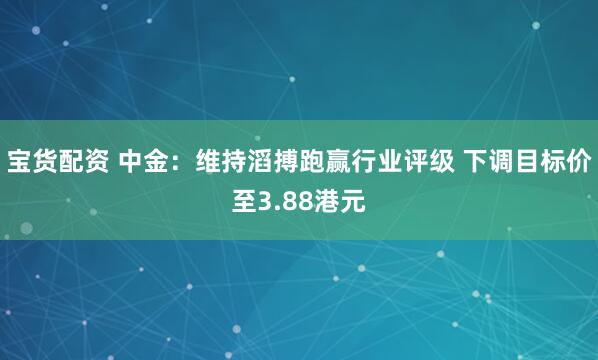 宝货配资 中金：维持滔搏跑赢行业评级 下调目标价至3.88港元