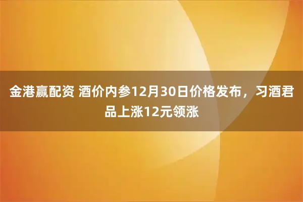 金港赢配资 酒价内参12月30日价格发布,习酒君品上涨12元领涨